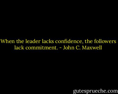 When the leader lacks confidence, the followers lack commitment. - John C. Maxwell