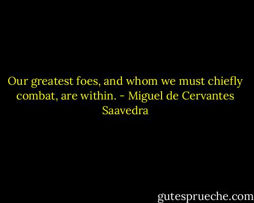 Our greatest foes, and whom we must chiefly combat, are within. - Miguel de Cervantes Saavedra
