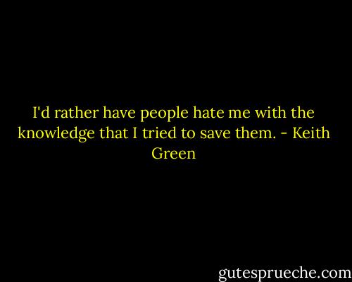 I'd rather have people hate me with the knowledge that I tried to save them. - Keith Green