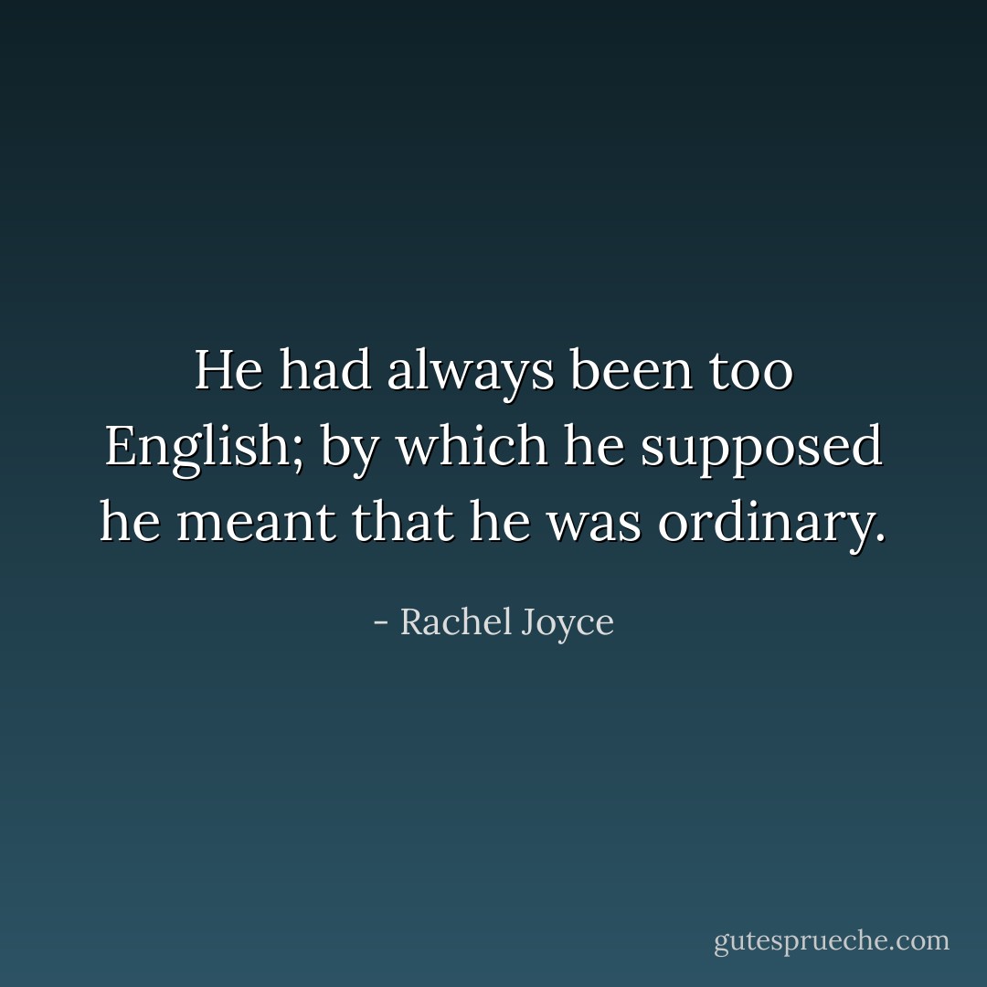 He had always been too English; by which he supposed he meant that he was ordinary. - Rachel Joyce
