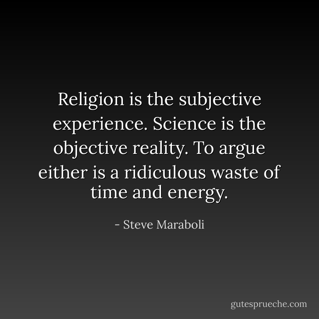 Religion is the subjective experience. Science is the objective reality. To argue either is a ridiculous waste of time and energy. - Steve Maraboli