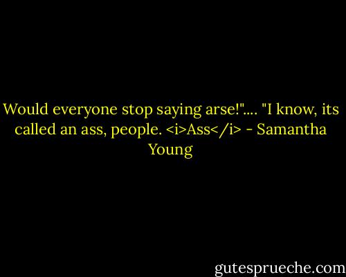 Would everyone stop saying arse!".... "I know, its called an ass, people. <i>Ass</i> - Samantha Young