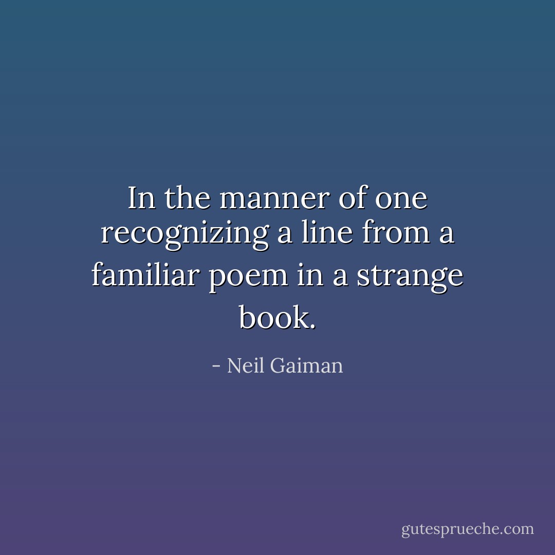 In the manner of one recognizing a line from a familiar poem in a strange book. - Neil Gaiman