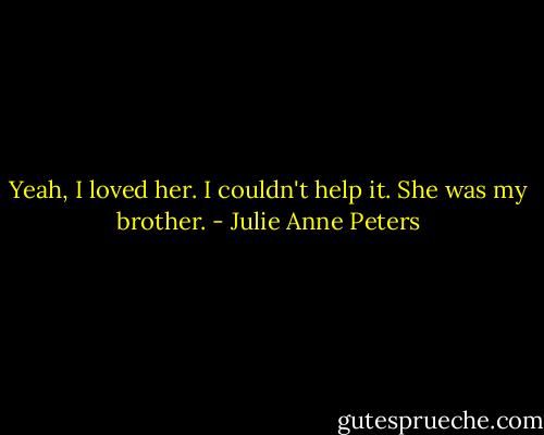 Yeah, I loved her. I couldn't help it. She was my brother. - Julie Anne Peters
