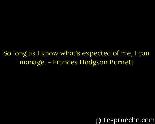 So long as I know what's expected of me, I can manage. - Frances Hodgson Burnett