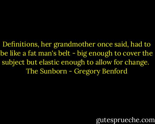 Definitions, her grandmother once said, had to be like a fat man's belt - big enough to cover the subject but elastic enough to allow for change.<br /><br />The Sunborn - Gregory Benford