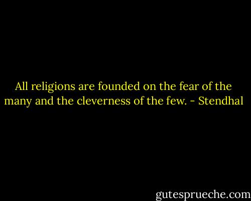 All religions are founded on the fear of the many and the cleverness of the few. - Stendhal