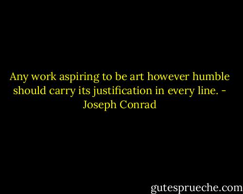 Any work aspiring to be art however humble should carry its justification in every line. - Joseph Conrad