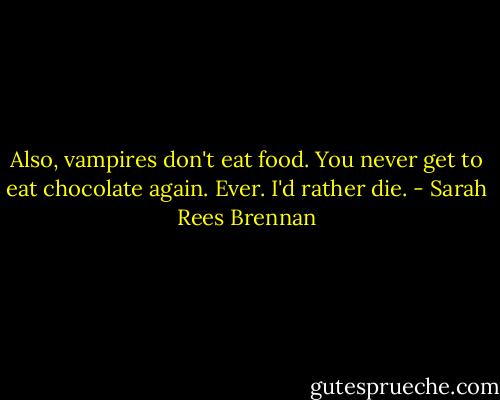 Also, vampires don't eat food. You never get to eat chocolate again. Ever. I'd rather die. - Sarah Rees Brennan