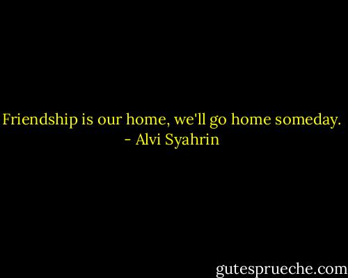 Friendship is our home, we'll go home someday. - Alvi Syahrin