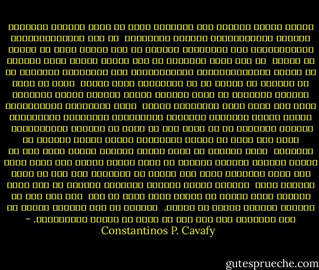 عندما تتهيأ للرحيل إلى إيثاكا،<br />تمنّ أن يكون الطريق طويلًا،<br />حافلًا بالمغامرات، عامرًا بالمعرفة<br /><br />لا تخش الليستريجونات والسيكلوبات<br />ولا بوسايدون الهائج<br />لن تجد أبدًا أيًا من هؤلاء في طريقك<br /><br />إن بقي فكرك ساميًا، إن مست عاطفة نبيلة روحك وجسدك،<br />لن تقابل الليستريجونات والسيكلوبات<br />ولا بوزايدون العاتي،<br />إن لم تحملهم في روحك،<br />إن لم تستحضرهم روحك قدامك<br /><br />تمنّ أن يكون الطريق طويلاً،<br />أن تكون صباحات الصيف عديدة،<br />فتدخل المرافئ التي ترى لأول مرة،<br />منشرحًا، جذلًا<br /><br />توقف بالأسواق الفينيقية،<br />واقتن السلع الجيدة،<br />أصدافًا ومرجانًا، كهرمانًا وأبنوسًا،<br />وعطورا شهوانية من كل نوع،<br />قدر ما يمكن من العطور الشهوانية،<br /><br />اذهب إلى كثير من المدن المصرية،<br />تعلم، وتعلم ثانية، من الحكماء<br /><br />لتكن إيثاكا في روحك دائما<br />الوصول إليها قدرك<br />لكن لا تتعجل انتهاء الرحلة<br />الأفضل أن تدوم سنوات طويلة<br />وأن تكون شيخا حين تبلغ الجزيرة<br />ثريا بما كسبته في الطريق،<br />غير آمل أن تهبك ايثاكا ثراء<br /><br />إيثاكا منحتك الرحلة الجميلة<br />لولاها ما كنت شددت الرحال<br />وليس لديها ما تمنحك إياه أكثر من ذلك<br /><br />حتى وإن بدت لك ايثاكا فقيرة،<br />فإنها لم تخدعك.<br /><br />ومادمت قد صرت حكيما، حائزا كل هذه الخبرة،<br />فلا ريب أنك قد فهمت ما تعنيه الايثاكات. - Constantinos P. Cavafy