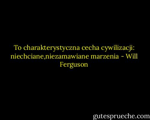 To charakterystyczna cecha cywilizacji: niechciane,niezamawiane marzenia - Will Ferguson