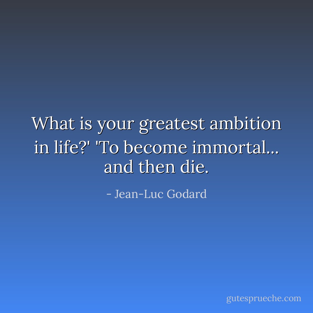 What is your greatest ambition in life?'<br />'To become immortal... and then die. - Jean-Luc Godard