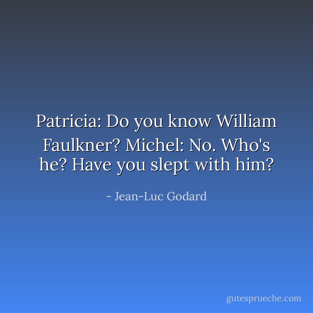 Patricia: Do you know William Faulkner?<br />Michel: No. Who's he? Have you slept with him? - Jean-Luc Godard