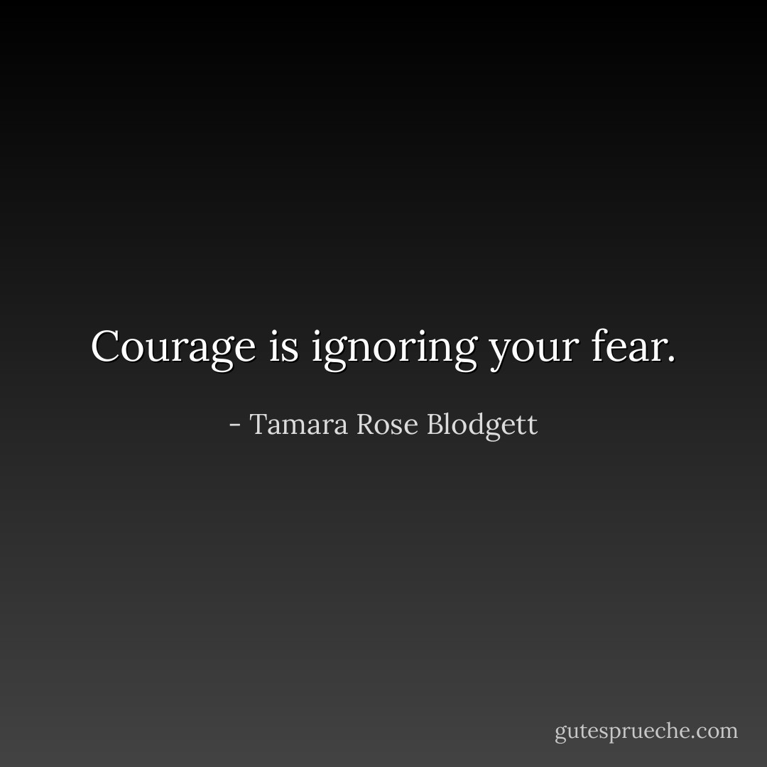 Courage is ignoring your fear. - Tamara Rose Blodgett