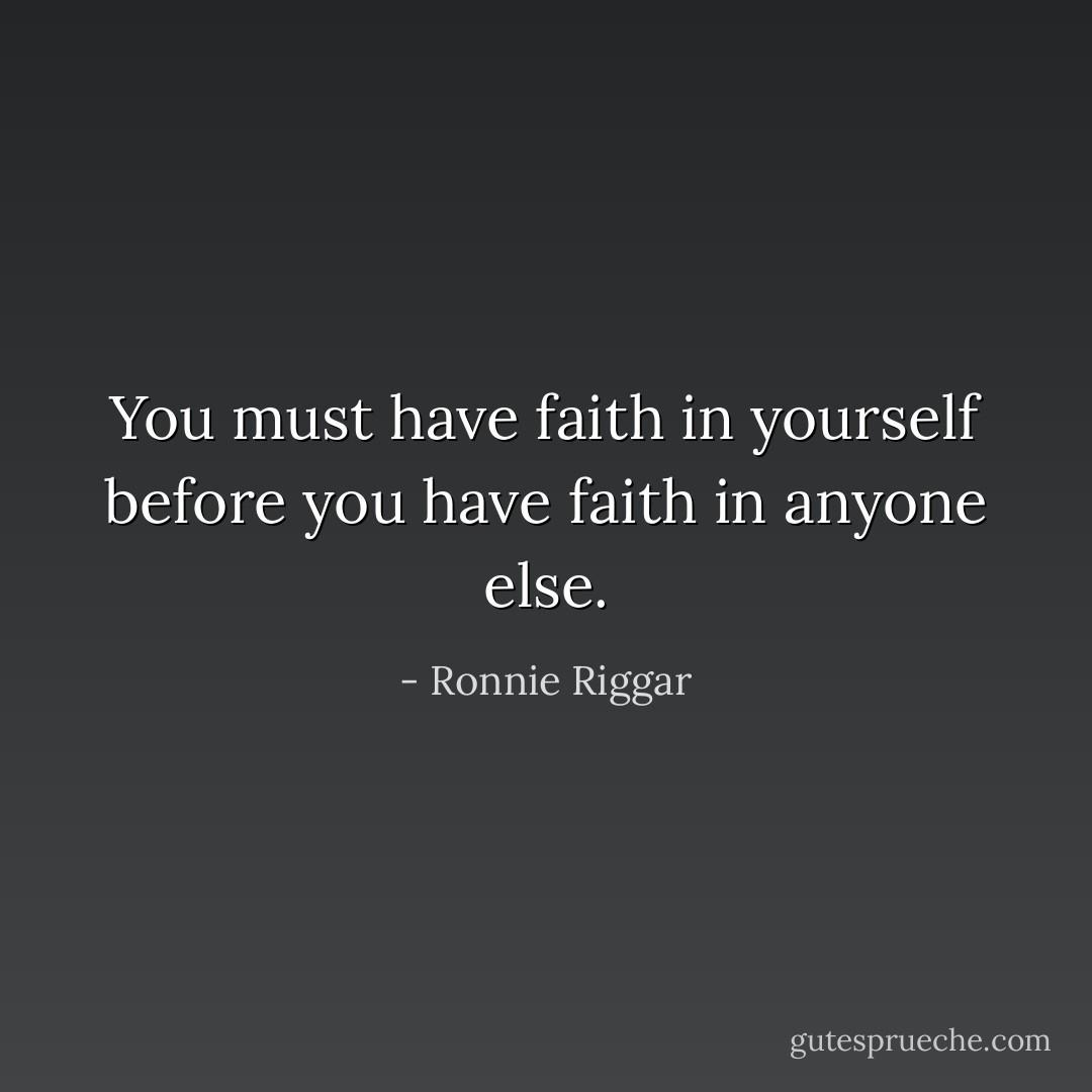 You must have faith in yourself before you have faith in anyone else. - Ronnie Riggar
