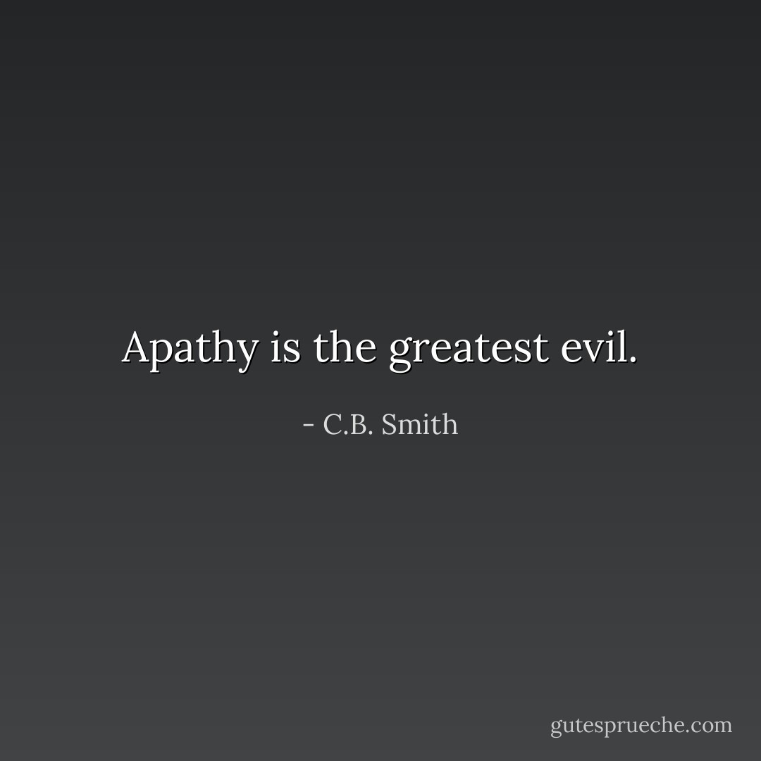Apathy is the greatest evil. - C.B. Smith