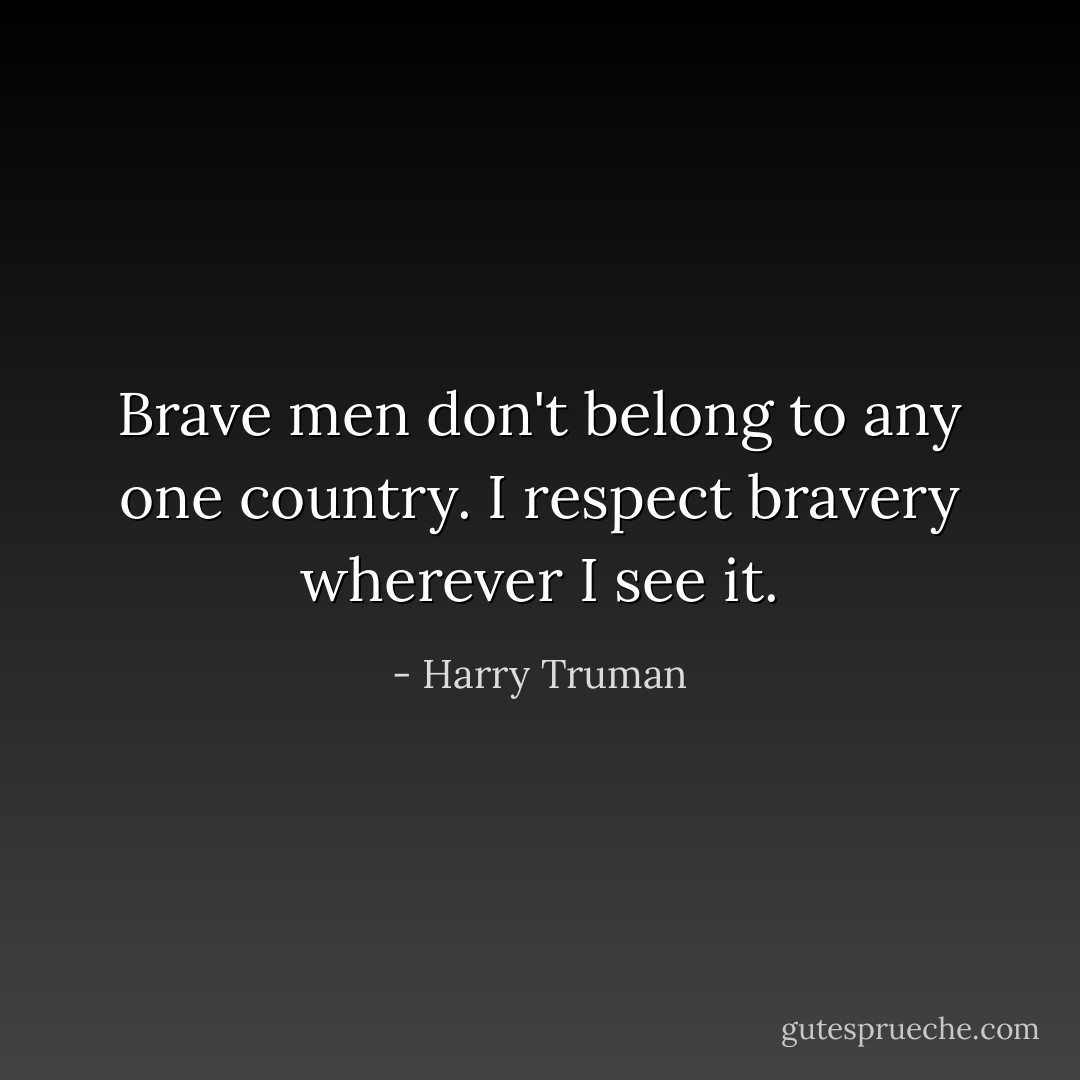 Brave men don't belong to any one country. I respect bravery wherever I see it. - Harry Truman