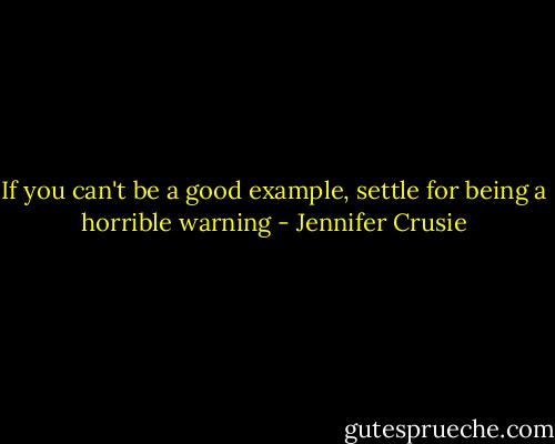 If you can't be a good example, settle for being a horrible warning - Jennifer Crusie