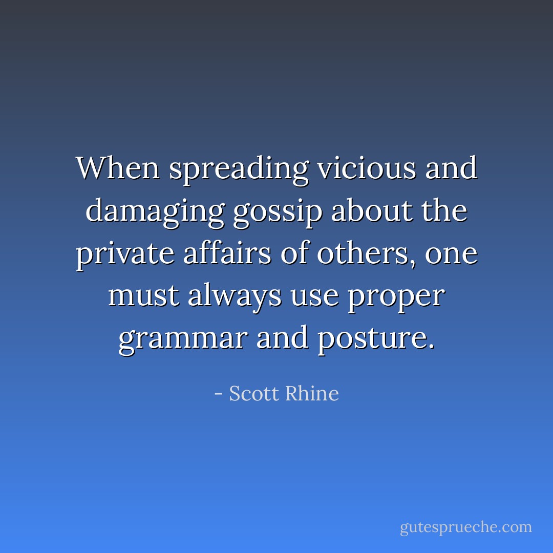 When spreading vicious and damaging gossip about the private affairs of others, one must always use proper grammar and posture. - Scott Rhine
