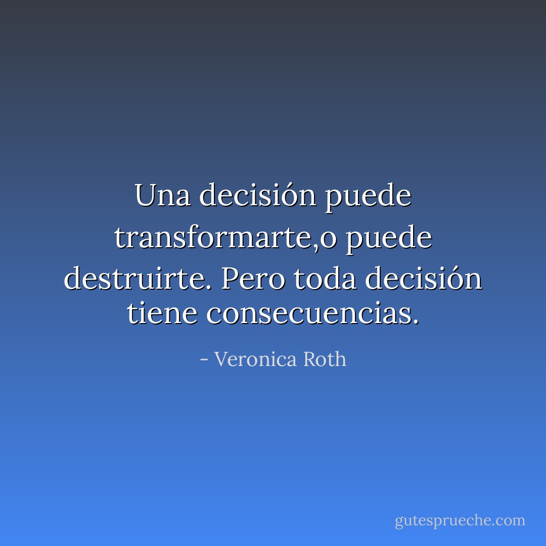 Una decisión puede transformarte,o puede destruirte. Pero toda decisión tiene consecuencias. - Veronica Roth