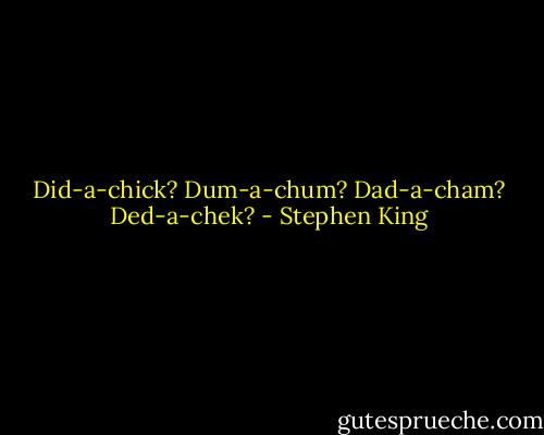 Did-a-chick? Dum-a-chum? Dad-a-cham? Ded-a-chek? - Stephen King