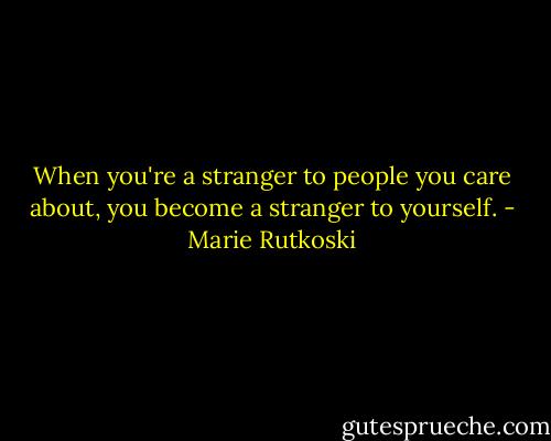 When you're a stranger to people you care about, you become a stranger to yourself. - Marie Rutkoski