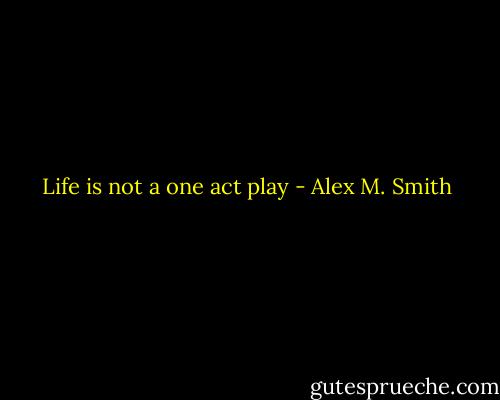 Life is not a one act play - Alex M. Smith