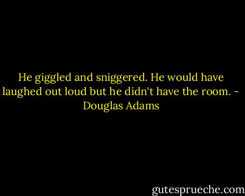 He giggled and sniggered. He would have laughed out loud but he didn't have the room. - Douglas Adams