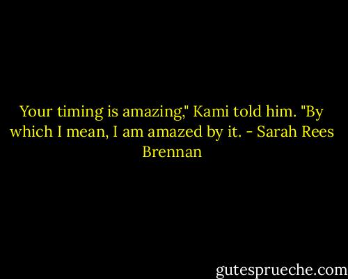 Your timing is amazing," Kami told him. "By which I mean, I am amazed by it. - Sarah Rees Brennan