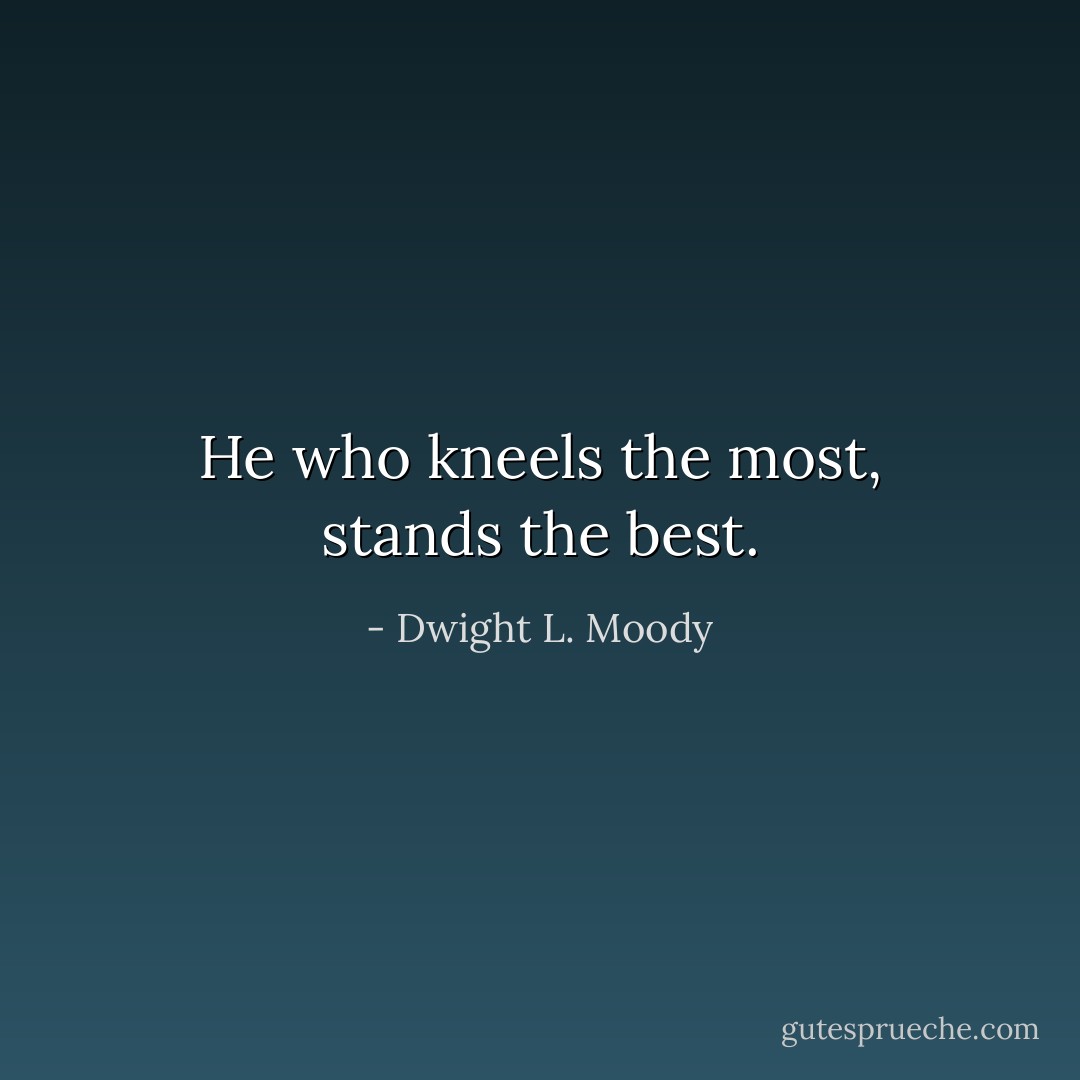 He who kneels the most, stands the best. - Dwight L. Moody