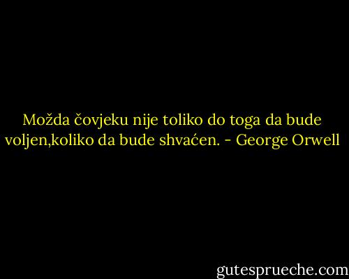 Možda čovjeku nije toliko do toga da bude voljen,koliko da bude shvaćen. - George Orwell