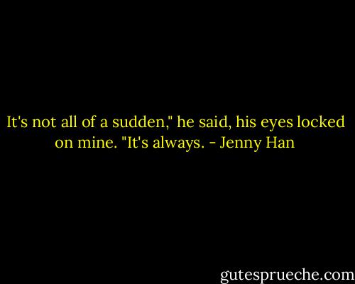 It's not all of a sudden," he said, his eyes locked on mine. "It's always. - Jenny Han