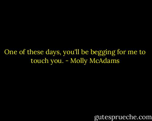 One of these days, you'll be begging for me to touch you. - Molly McAdams