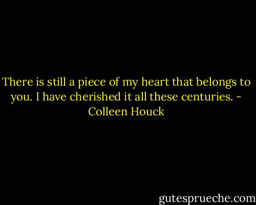 There is still a piece of my heart that belongs to you. I have cherished it all these centuries. - Colleen Houck