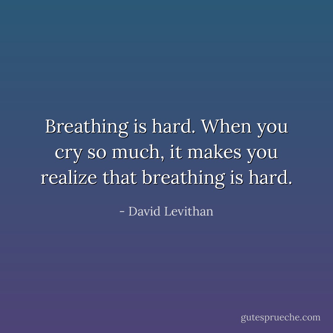 Breathing is hard. When you cry so much, it makes you realize that breathing is hard. - David Levithan