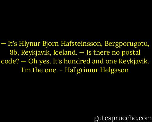— It's Hlynur Bjorn Hafsteinsson, Bergporugotu, 8b, Reykjavik, Iceland.<br />— Is there no postal code?<br />— Oh yes. It's hundred and one Reykjavik. I'm the one. - Hallgrímur Helgason
