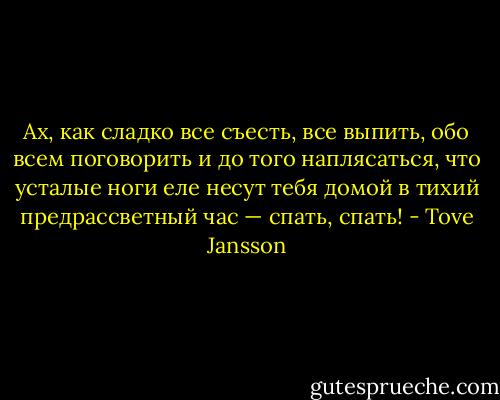 Ах, как сладко все съесть, все выпить, обо всем поговорить и до того наплясаться, что усталые ноги еле несут тебя домой в тихий предрассветный час — спать, спать! - Tove Jansson