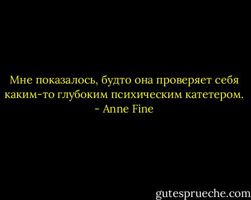 Мне показалось, будто она проверяет себя каким-то глубоким психическим катетером. - Anne Fine