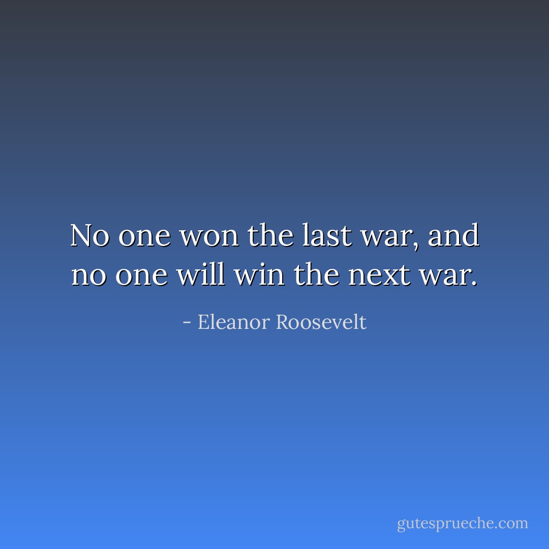 No one won the last war, and no one will win the next war. - Eleanor Roosevelt