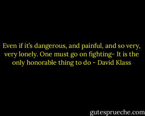 Even if it’s dangerous, and painful, and so very, very lonely. One must go on fighting- It is the only honorable thing to do - David Klass