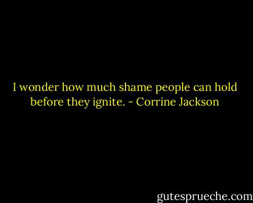 I wonder how much shame people can hold before they ignite. - Corrine Jackson