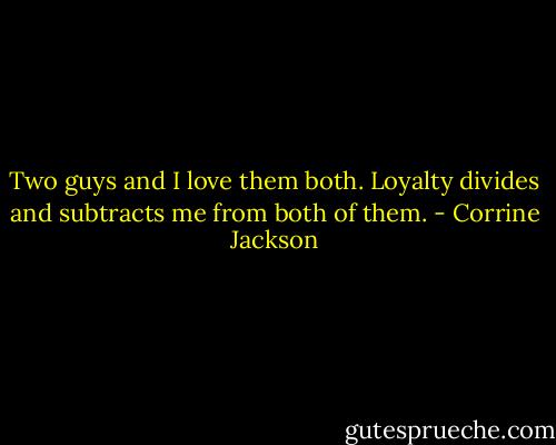 Two guys and I love them both. Loyalty divides and subtracts me from both of them. - Corrine Jackson