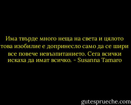 Има твърде много неща на света и цялото това изобилие е допринесло само да се шири все повече невъзпитанието. Сега всички искаха да имат всичко. - Susanna Tamaro