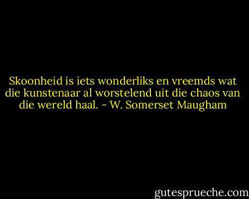 Skoonheid is iets wonderliks en vreemds wat die kunstenaar al worstelend uit die chaos van die wereld haal. - W. Somerset Maugham