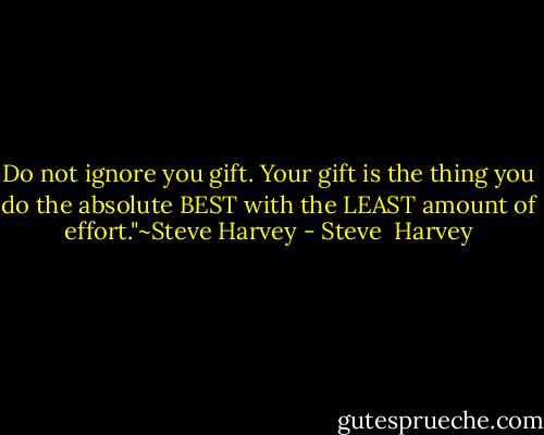 Do not ignore you gift. Your gift is the thing you do the absolute BEST with the LEAST amount of effort."~Steve Harvey - Steve  Harvey