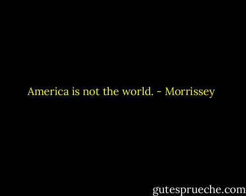 America is not the world. - Morrissey