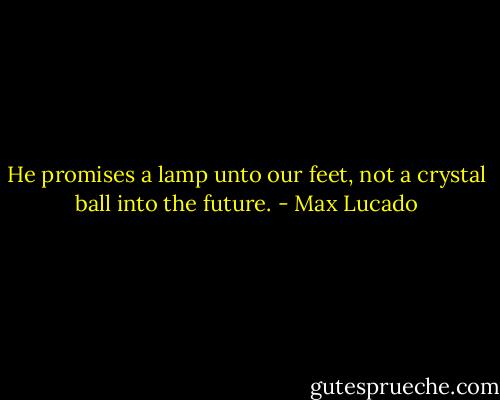 He promises a lamp unto our feet, not a crystal ball into the future. - Max Lucado