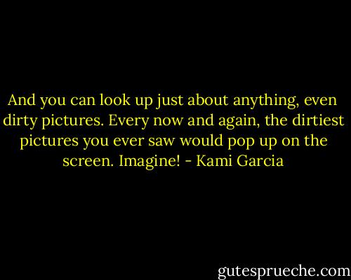 And you can look up just about anything, even dirty pictures. Every now and again, the dirtiest pictures you ever saw would pop up on the screen. Imagine! - Kami Garcia