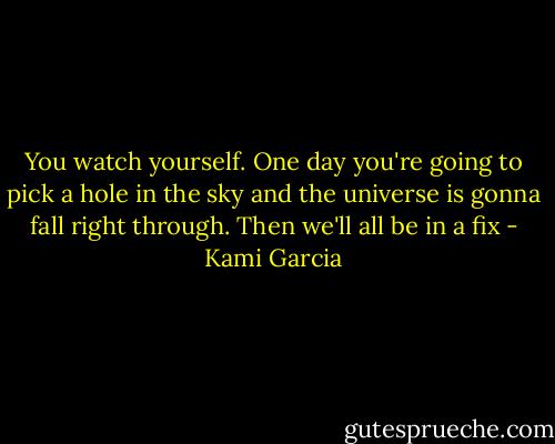 You watch yourself. One day you're going to pick a hole in the sky and the universe is gonna fall right through. Then we'll all be in a fix - Kami Garcia